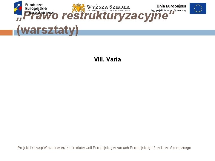 „Prawo restrukturyzacyjne” (warsztaty) VIII. Varia Projekt jest współfinansowany ze środków Unii Europejskiej w ramach