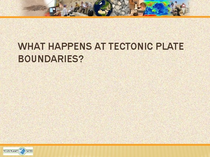 WHAT HAPPENS AT TECTONIC PLATE BOUNDARIES? 
