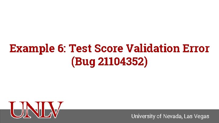 Example 6: Test Score Validation Error (Bug 21104352) University of Nevada, Las Vegas 