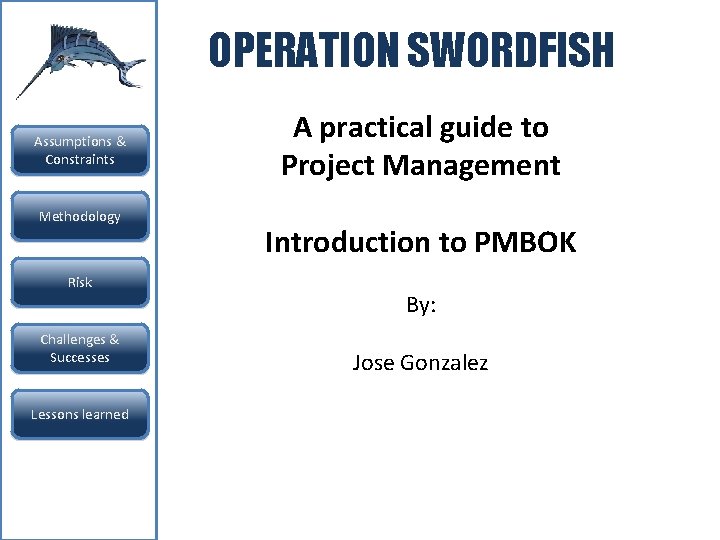 OPERATION SWORDFISH Assumptions & Constraints Methodology Risk Challenges & Successes Lessons learned A practical OPERATION SWORDFISH Assumptions & Constraints Methodology Risk Challenges & Successes Lessons learned A practical