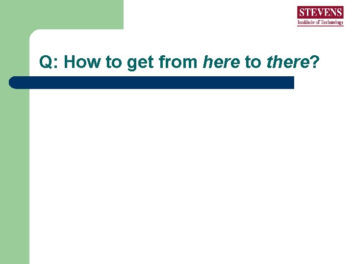 Q: How to get from here to there? Q: How to get from here to there?