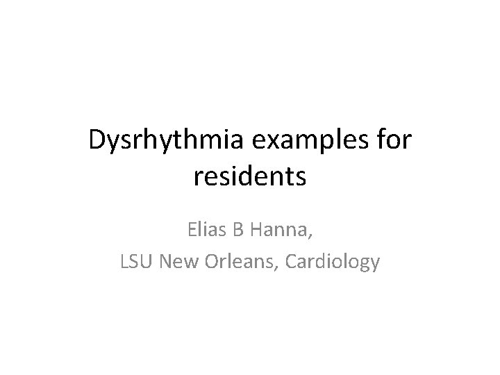 Dysrhythmia examples for residents Elias B Hanna, LSU New Orleans, Cardiology 