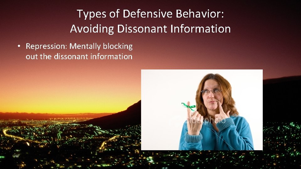 Types of Defensive Behavior: Avoiding Dissonant Information • Repression: Mentally blocking out the dissonant