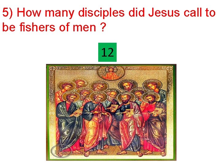 5) How many disciples did Jesus call to be fishers of men ? 12