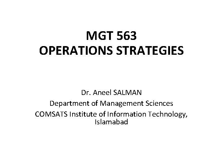 MGT 563 OPERATIONS STRATEGIES Dr. Aneel SALMAN Department of Management Sciences COMSATS Institute of