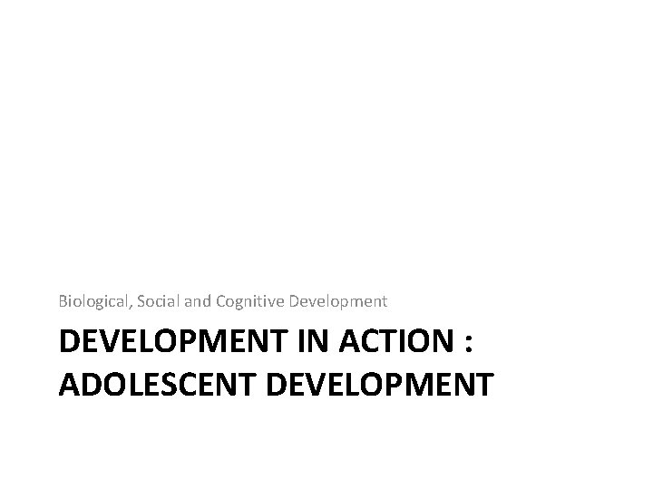 Biological, Social and Cognitive Development DEVELOPMENT IN ACTION : ADOLESCENT DEVELOPMENT 
