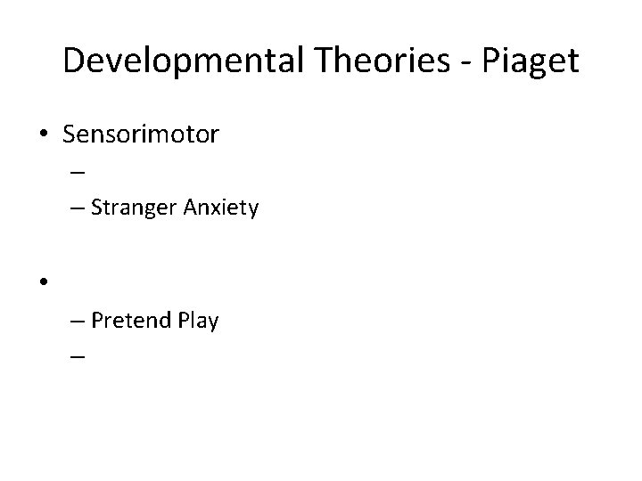 Developmental Theories - Piaget • Sensorimotor – – Stranger Anxiety • – Pretend Play