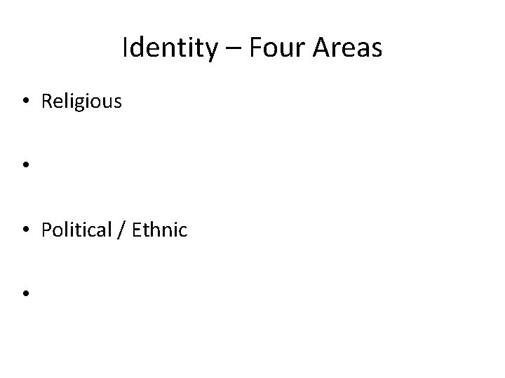 Identity – Four Areas • Religious • • Political / Ethnic • 