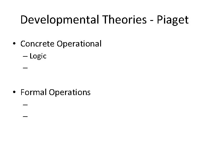 Developmental Theories - Piaget • Concrete Operational – Logic – • Formal Operations –