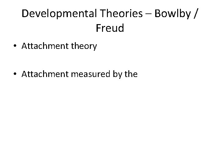 Developmental Theories – Bowlby / Freud • Attachment theory • Attachment measured by the