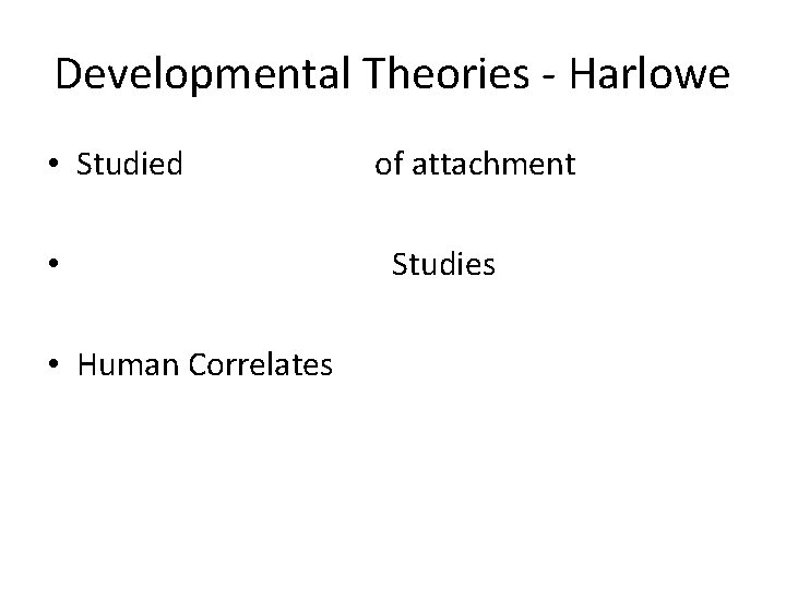 Developmental Theories - Harlowe • Studied • • Human Correlates of attachment Studies 