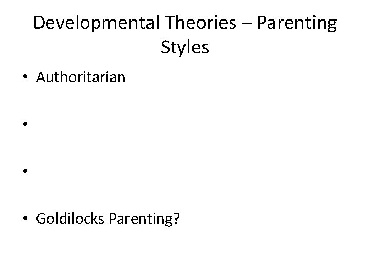 Developmental Theories – Parenting Styles • Authoritarian • • • Goldilocks Parenting? 