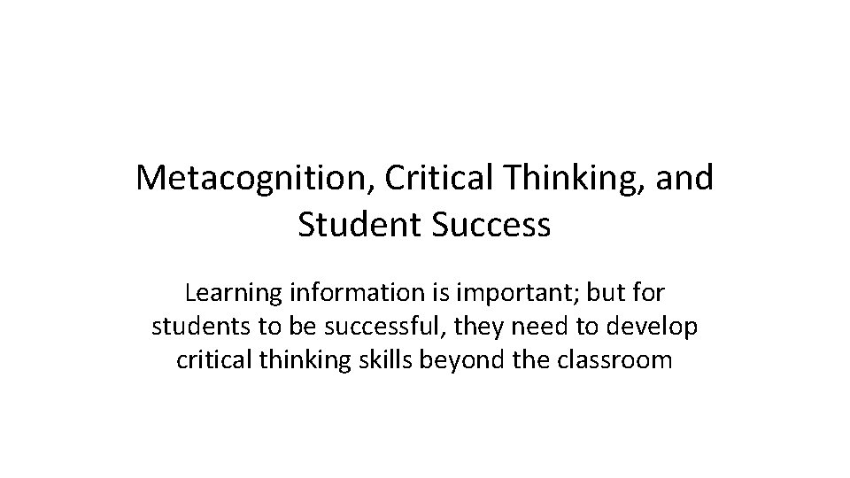 Metacognition, Critical Thinking, and Student Success Learning information is important; but for students to Metacognition, Critical Thinking, and Student Success Learning information is important; but for students to