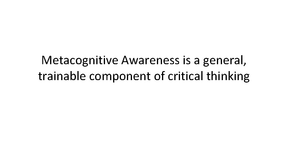 Metacognitive Awareness is a general, trainable component of critical thinking Metacognitive Awareness is a general, trainable component of critical thinking
