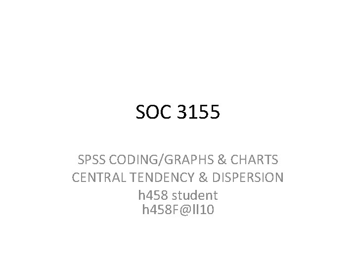 SOC 3155 SPSS CODING/GRAPHS & CHARTS CENTRAL TENDENCY & DISPERSION h 458 student h