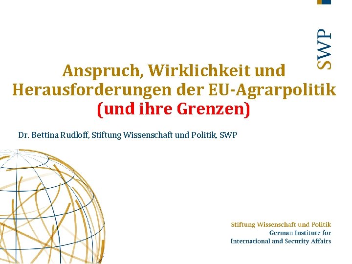 Anspruch, Wirklichkeit und Herausforderungen der EU-Agrarpolitik (und ihre Grenzen) Dr. Bettina Rudloff, Stiftung Wissenschaft