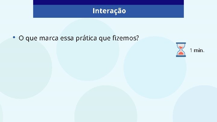 Interação • O que marca essa prática que fizemos? 1 min. 