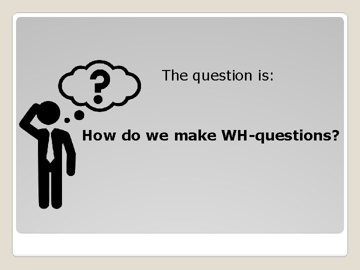 The question is: How do we make WH-questions? 