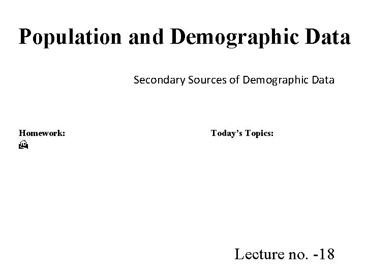 Population and Demographic Data Secondary Sources of Demographic Data Homework: Today’s Topics: Lecture no.