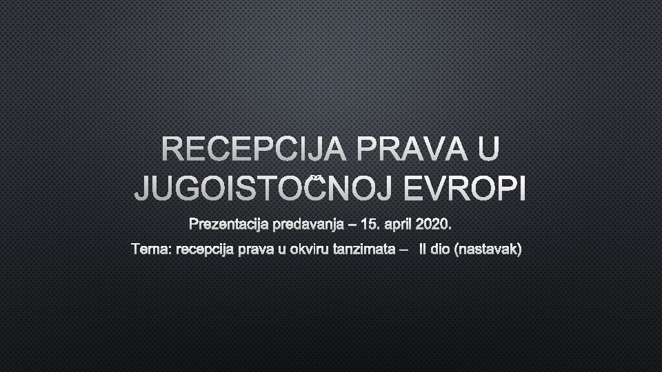 RECEPCIJA PRAVA U JUGOISTOČNOJ EVROPI PREZENTACIJA PREDAVANJA – 15. APRIL 2020. TEMA: RECEPCIJA PRAVA