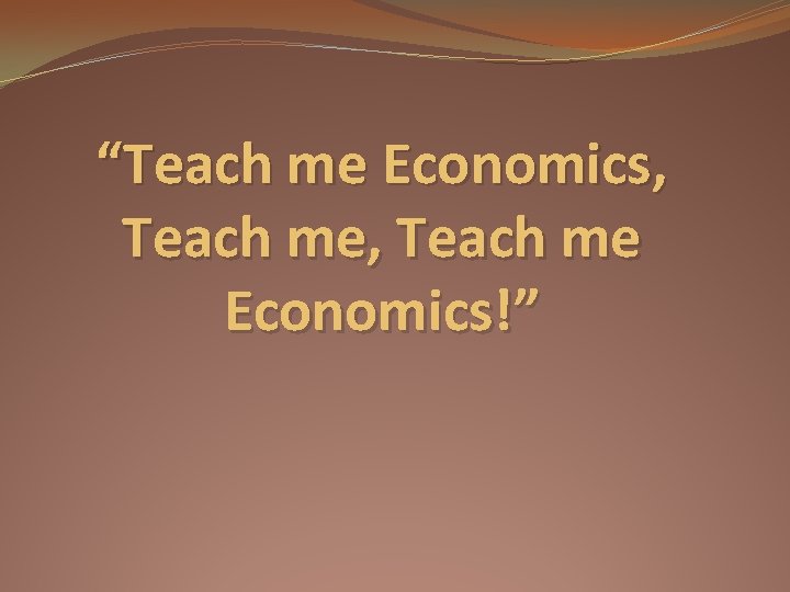 “Teach me Economics, Teach me Economics!” 