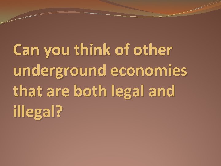 Can you think of other underground economies that are both legal and illegal? 