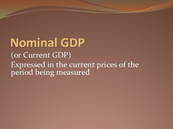 Nominal GDP (or Current GDP) Expressed in the current prices of the period being
