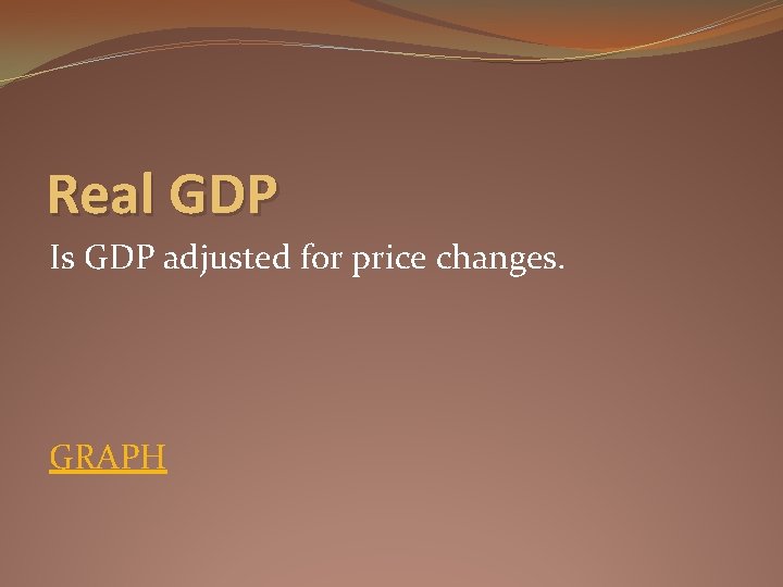 Real GDP Is GDP adjusted for price changes. GRAPH 
