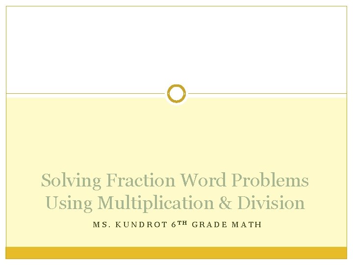 Solving Fraction Word Problems Using Multiplication & Division MS. KUNDROT 6 TH GRADE MATH