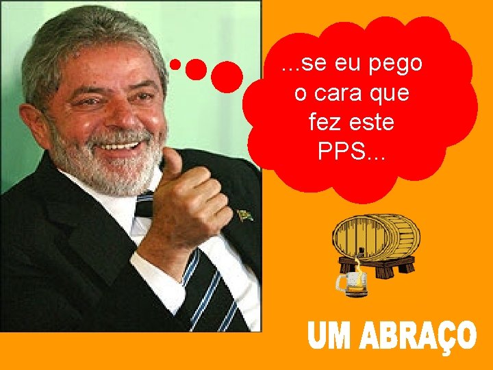 . . . se eu pego o cara que fez este PPS. . .