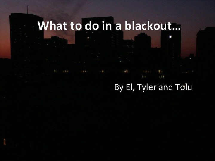 What to do in a blackout… By El, Tyler and Tolu 