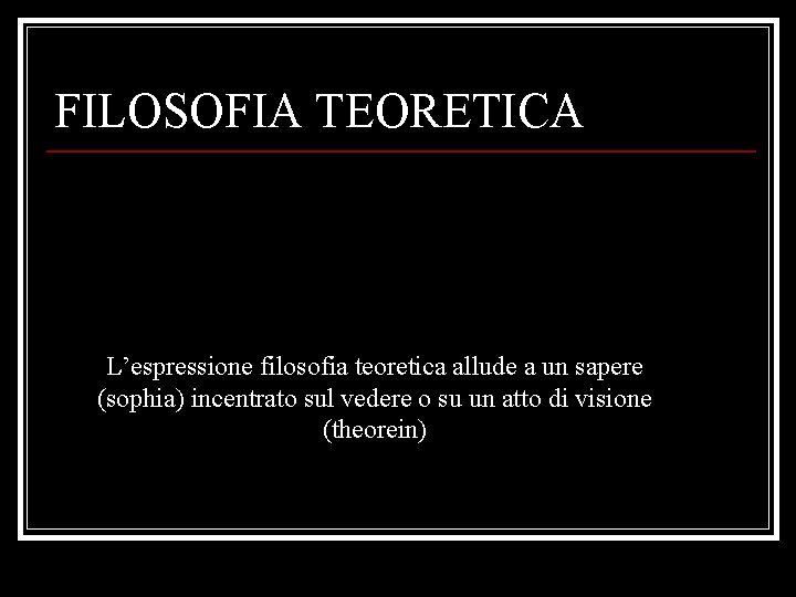 FILOSOFIA TEORETICA L’espressione filosofia teoretica allude a un sapere (sophia) incentrato sul vedere o