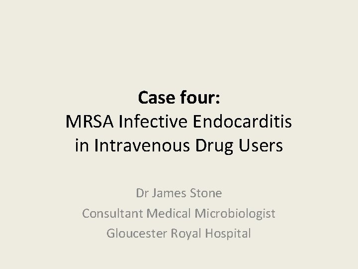Case four: MRSA Infective Endocarditis in Intravenous Drug Users Dr James Stone Consultant Medical