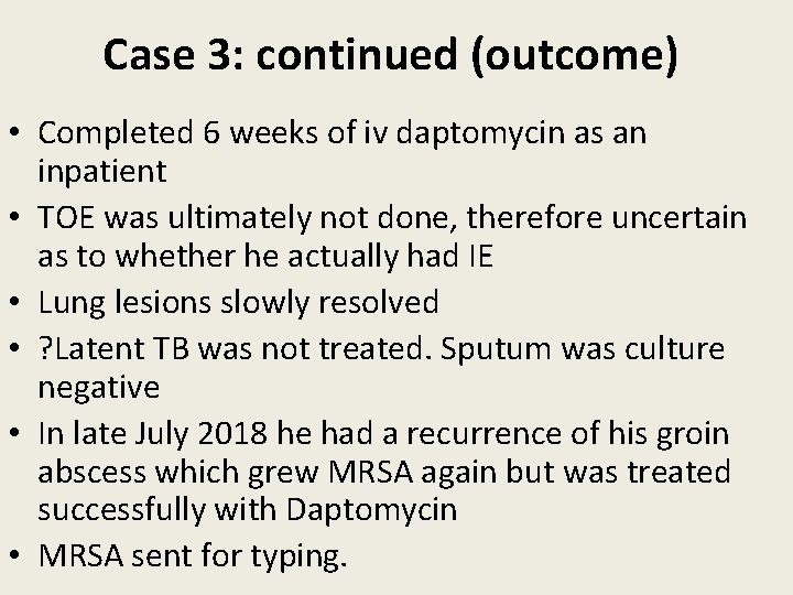 Case 3: continued (outcome) • Completed 6 weeks of iv daptomycin as an inpatient