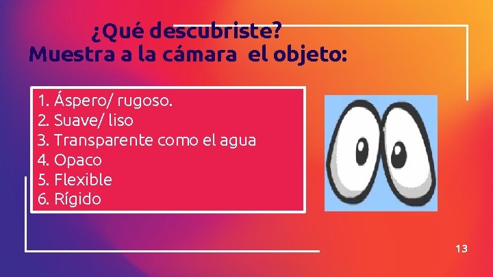 ¿Qué descubriste? Muestra a la cámara el objeto: 1. Áspero/ rugoso. 2. Suave/ liso