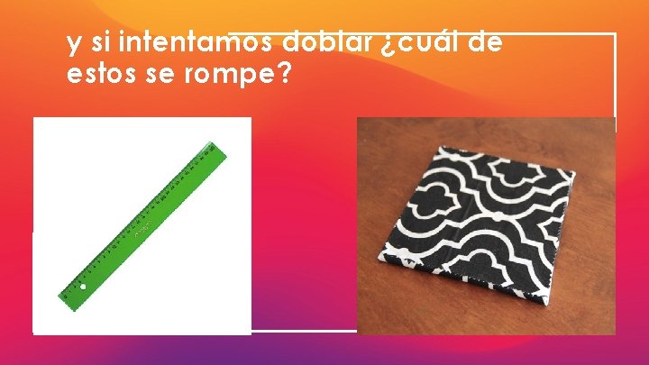 y si intentamos doblar ¿cuál de estos se rompe? 21 