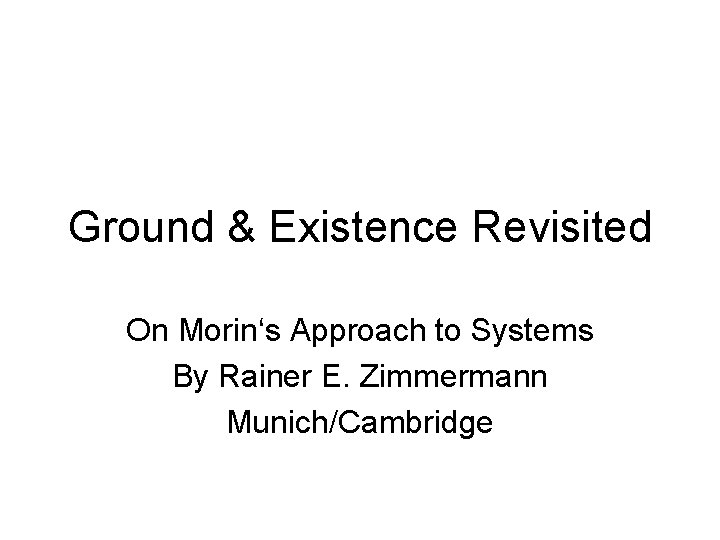 Ground & Existence Revisited On Morin‘s Approach to Systems By Rainer E. Zimmermann Munich/Cambridge