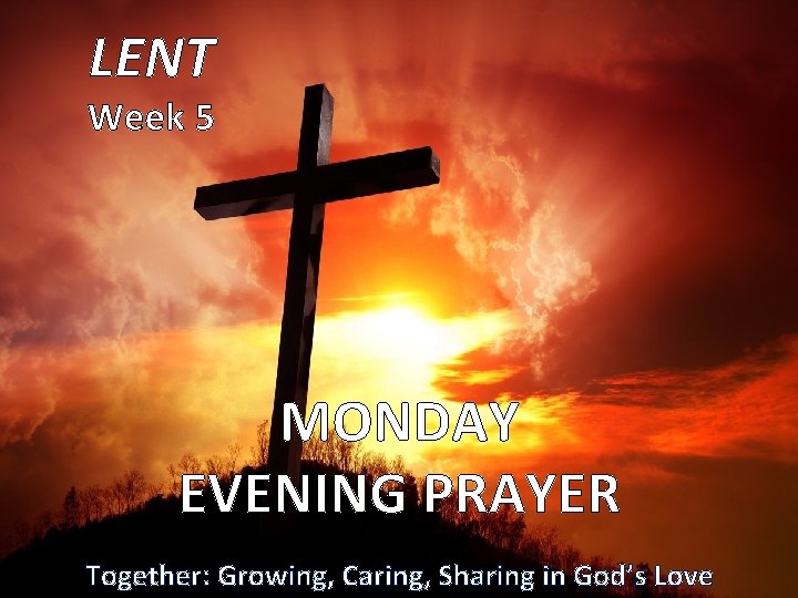 LENT Week 5 MONDAY EVENING PRAYER Together: Growing, Caring, Sharing in God’s Love 