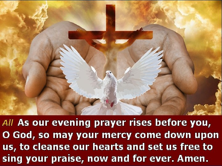 All As our evening prayer rises before you, O God, so may your mercy