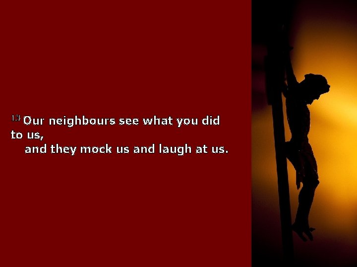 13 Our neighbours see what you did to us, and they mock us and