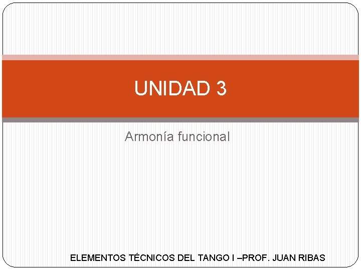 UNIDAD 3 Armonía funcional ELEMENTOS TÉCNICOS DEL TANGO I –PROF. JUAN RIBAS 