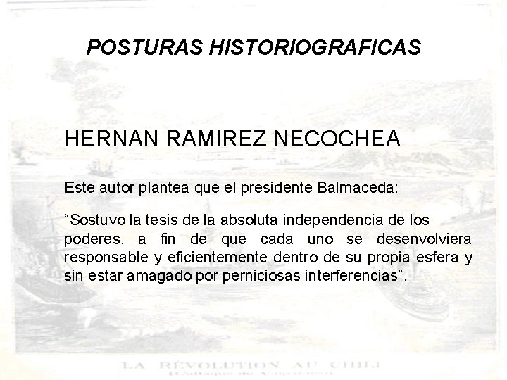 POSTURAS HISTORIOGRAFICAS HERNAN RAMIREZ NECOCHEA Este autor plantea que el presidente Balmaceda: “Sostuvo la