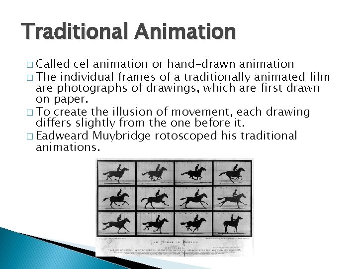 Traditional Animation � Called cel animation or hand-drawn animation � The individual frames of