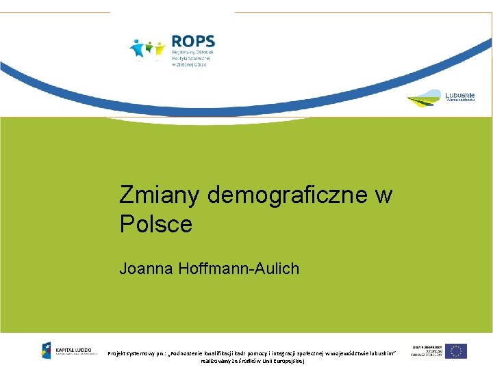 Zmiany demograficzne w Polsce Joanna Hoffmann-Aulich Projekt systemowy pn. : „Podnoszenie kwalifikacji kadr pomocy