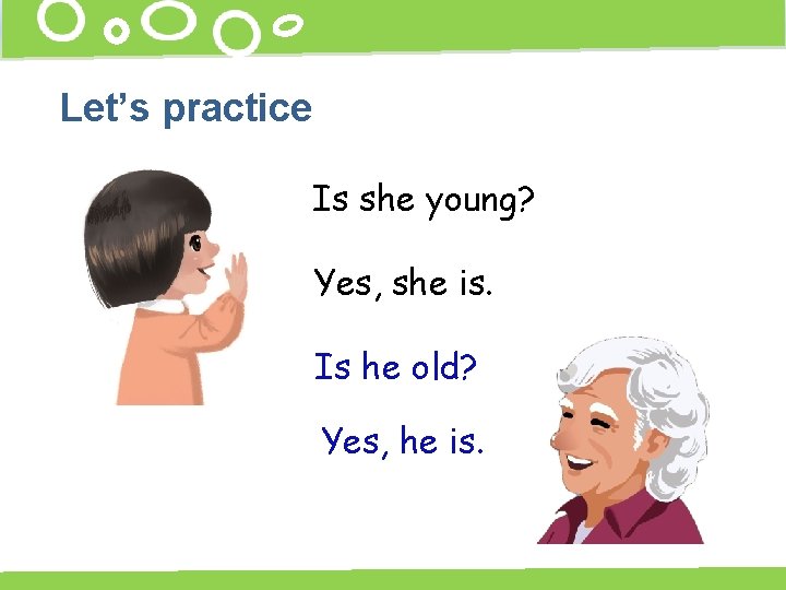 Let’s practice Is she young? Yes, she is. Is he old? Yes, he is.