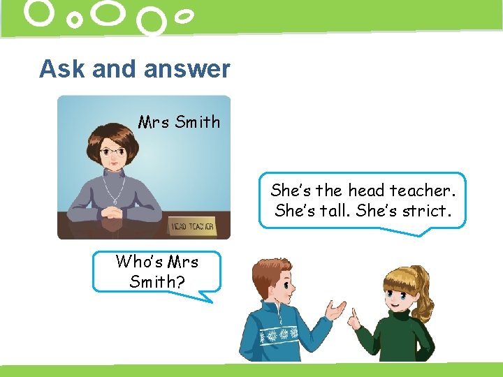 Ask and answer Mrs Smith She’s the head teacher. She’s tall. She’s strict. Who’s