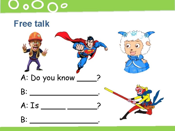 Free talk A: Do you know ____? B: _______. A: Is ______? B: _______.
