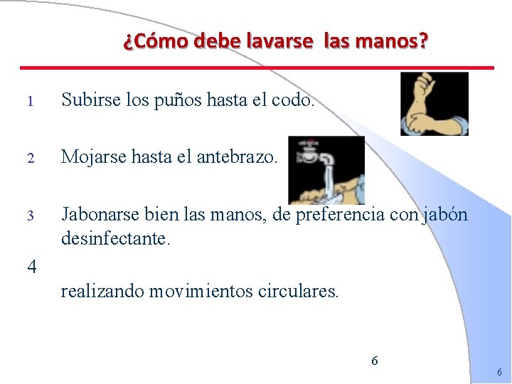 ¿Cómo debe lavarse las manos? 1 Subirse los puños hasta el codo. 2 Mojarse