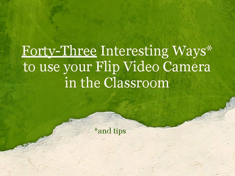 Forty-Three Interesting Ways* to use your Flip Video Camera in the Classroom *and tips