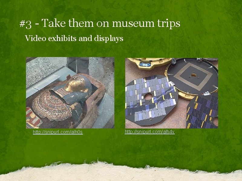 #3 - Take them on museum trips Video exhibits and displays http: //snipurl. com/alh